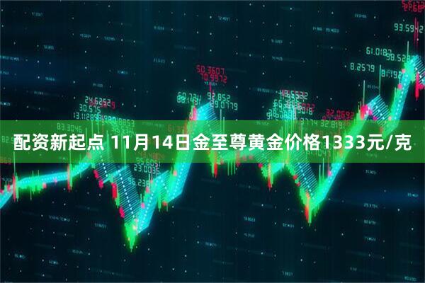 配资新起点 11月14日金至尊黄金价格1333元/克