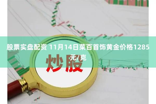 股票实盘配资 11月14日菜百首饰黄金价格1285元/克