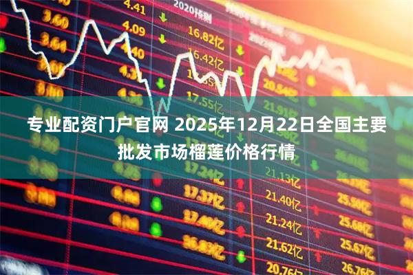 专业配资门户官网 2025年12月22日全国主要批发市场榴莲价格行情