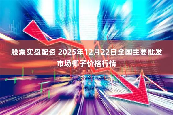 股票实盘配资 2025年12月22日全国主要批发市场椰子价格行情
