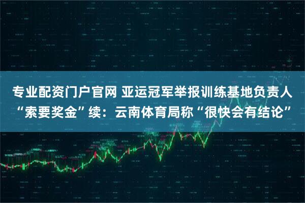 专业配资门户官网 亚运冠军举报训练基地负责人“索要奖金”续：云南体育局称“很快会有结论”